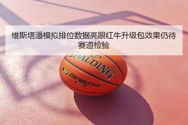 维斯塔潘模拟排位数据亮眼红牛升级包效果仍待赛道检验